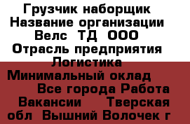 Грузчик-наборщик › Название организации ­ Велс, ТД, ООО › Отрасль предприятия ­ Логистика › Минимальный оклад ­ 20 000 - Все города Работа » Вакансии   . Тверская обл.,Вышний Волочек г.